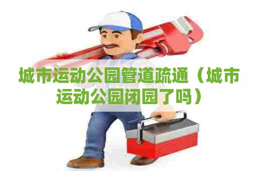 城市运动公园管道疏通（城市运动公园闭园了吗）