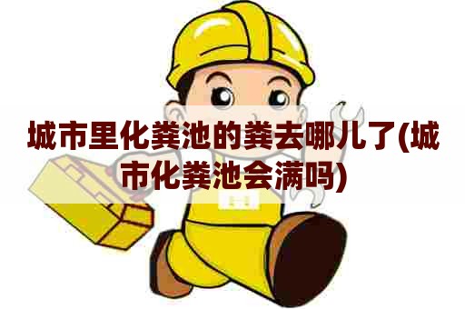 城市里化粪池的粪去哪儿了(城市化粪池会满吗) 城市里化粪池的粪去哪儿了(城市化粪池会满吗)