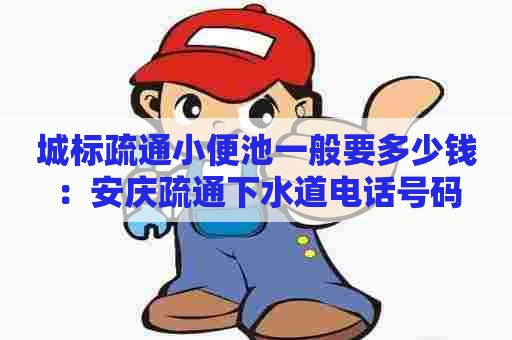 城标疏通小便池一般要多少钱:安庆疏通下水道电话号码 城标疏通小便池一般要多少钱:安庆疏通下水道电话号码