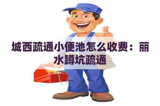 城西疏通小便池怎么收费:丽水蹲坑疏通 城西疏通小便池怎么收费:丽水蹲坑疏通