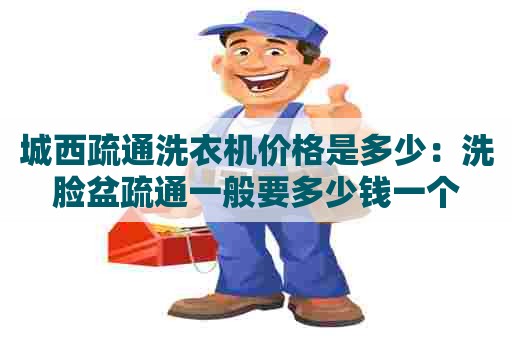 城西疏通洗衣机价格是多少:洗脸盆疏通一般要多少钱一个 城西疏通洗衣机价格是多少:洗脸盆疏通一般要多少钱一个