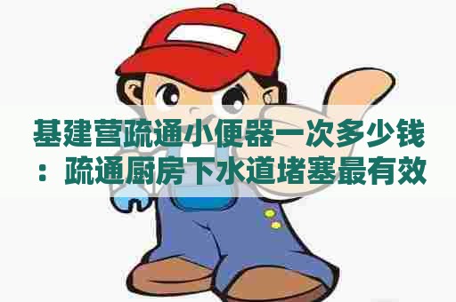 基建营疏通小便器一次多少钱：疏通厨房下水道堵塞最有效的