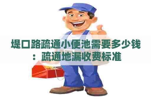 堤口路疏通小便池需要多少钱:疏通地漏收费标准 堤口路疏通小便池需要多少钱:疏通地漏收费标准