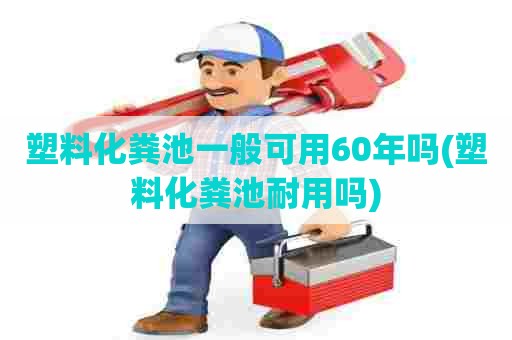 塑料化粪池一般可用60年吗(塑料化粪池耐用吗)