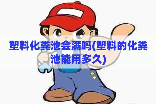 塑料化粪池会满吗(塑料的化粪池能用多久)