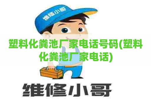 塑料化粪池厂家电话号码(塑料化粪池厂家电话)