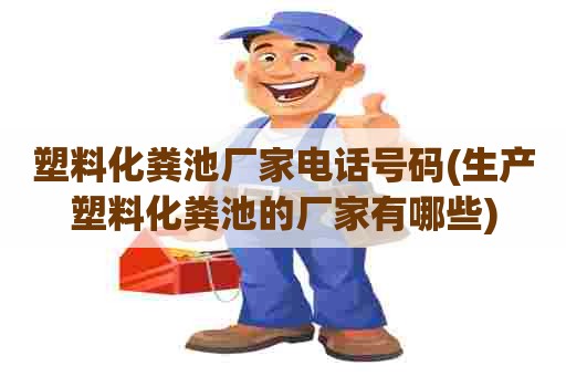 塑料化粪池厂家电话号码(生产塑料化粪池的厂家有哪些)