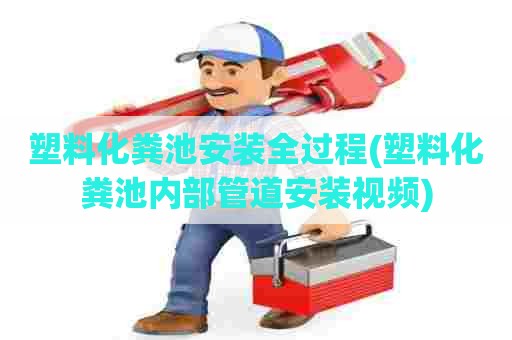 塑料化粪池安装全过程(塑料化粪池内部管道安装视频)