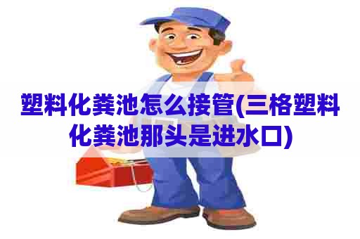 塑料化粪池怎么接管(三格塑料化粪池那头是进水口) 塑料化粪池怎么接管(三格塑料化粪池那头是进水口)