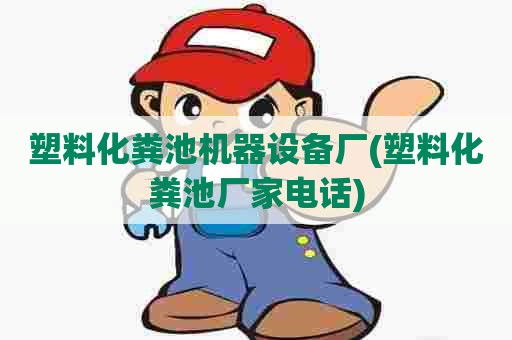 塑料化粪池机器设备厂(塑料化粪池厂家电话) 塑料化粪池机器设备厂(塑料化粪池厂家电话)