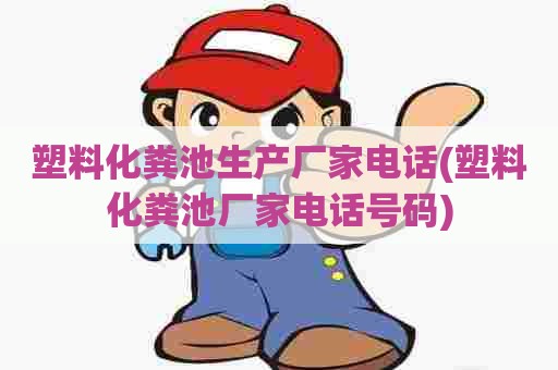 塑料化粪池生产厂家电话(塑料化粪池厂家电话号码) 塑料化粪池生产厂家电话(塑料化粪池厂家电话号码)