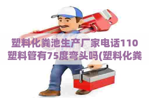 塑料化粪池生产厂家电话110塑料管有75度弯头吗(塑料化粪池生产厂家两格化粪池) 塑料化粪池生产厂家电话110塑料管有75度弯头吗(塑料化粪池生产厂家两格化粪池)