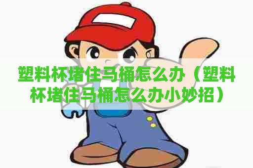 塑料杯堵住马桶怎么办（塑料杯堵住马桶怎么办小妙招）