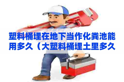 塑料桶埋在地下当作化粪池能用多久（大塑料桶埋土里多久会坏）