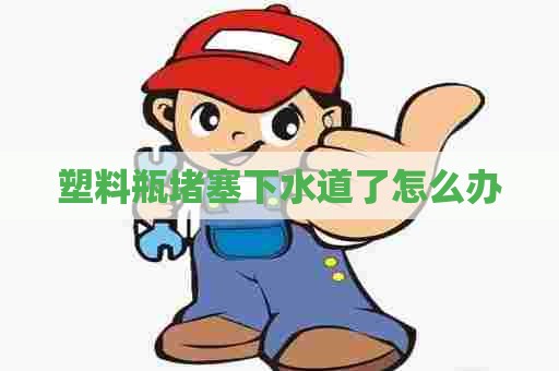 塑料瓶堵塞下水道了怎么办