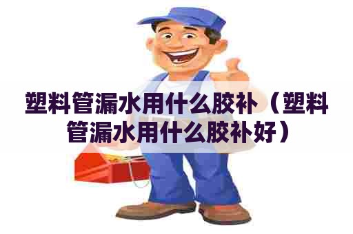塑料管漏水用什么胶补(塑料管漏水用什么胶补好) 塑料管漏水用什么胶补(塑料管漏水用什么胶补好)