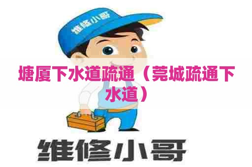 塘厦下水道疏通（莞城疏通下水道）