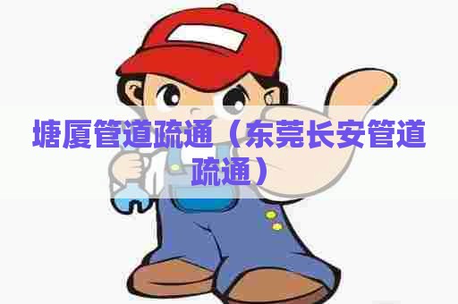 塘厦管道疏通(东莞长安管道疏通) 塘厦管道疏通(东莞长安管道疏通)