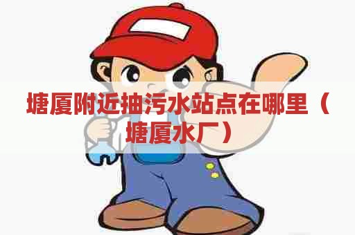 塘厦附近抽污水站点在哪里（塘厦水厂）