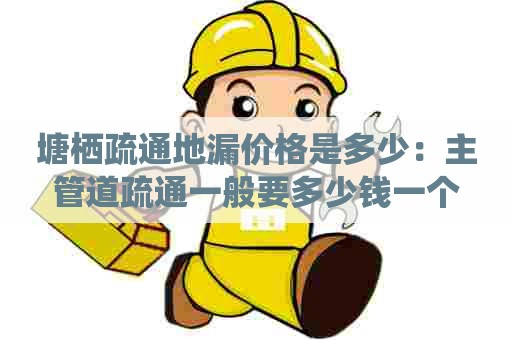 塘栖疏通地漏价格是多少:主管道疏通一般要多少钱一个 塘栖疏通地漏价格是多少:主管道疏通一般要多少钱一个