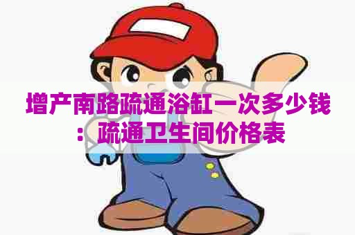 增产南路疏通浴缸一次多少钱：疏通卫生间价格表