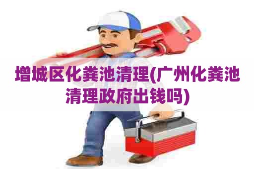 增城区化粪池清理(广州化粪池清理政府出钱吗) 增城区化粪池清理(广州化粪池清理政府出钱吗)