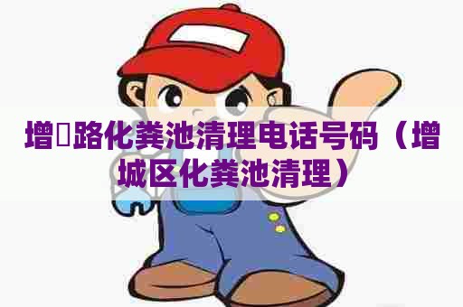 增硲路化粪池清理电话号码(增城区化粪池清理) 增硲路化粪池清理电话号码(增城区化粪池清理)