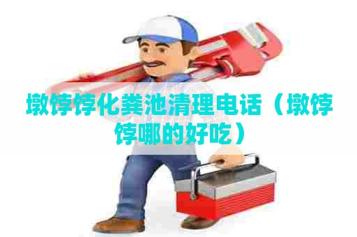 墩饽饽化粪池清理电话(墩饽饽哪的好吃) 墩饽饽化粪池清理电话(墩饽饽哪的好吃)