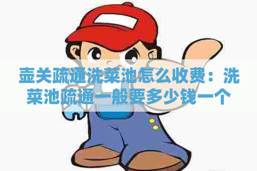 壶关疏通洗菜池怎么收费：洗菜池疏通一般要多少钱一个