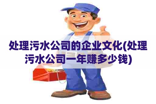 处理污水公司的企业文化(处理污水公司一年赚多少钱) 处理污水公司的企业文化(处理污水公司一年赚多少钱)