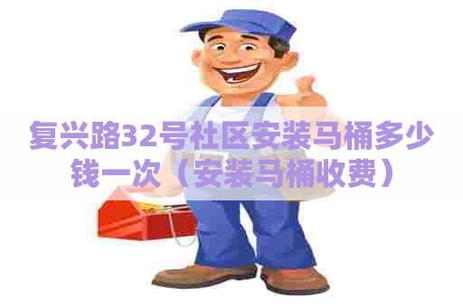 复兴路32号社区安装马桶多少钱一次（安装马桶收费）