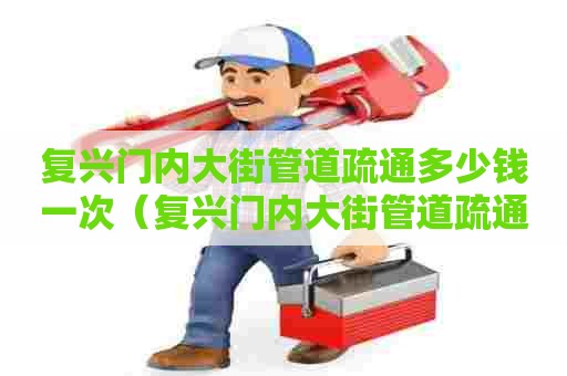 复兴门内大街管道疏通多少钱一次(复兴门内大街管道疏通多少钱一次啊) 复兴门内大街管道疏通多少钱一次(复兴门内大街管道疏通多少钱一次啊)