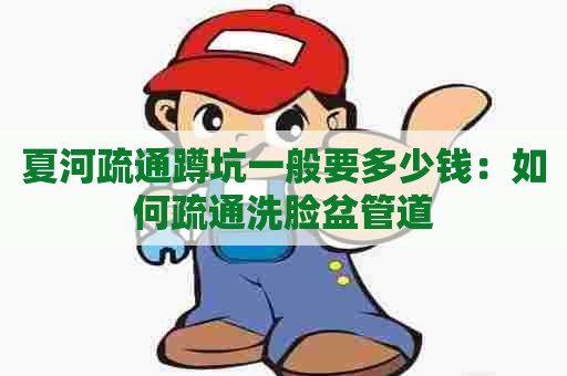 夏河疏通蹲坑一般要多少钱：如何疏通洗脸盆管道