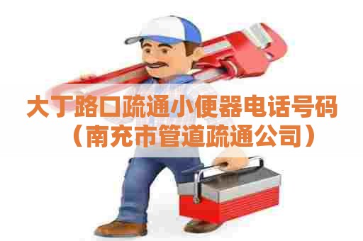 大丁路口疏通小便器电话号码（南充市管道疏通公司）