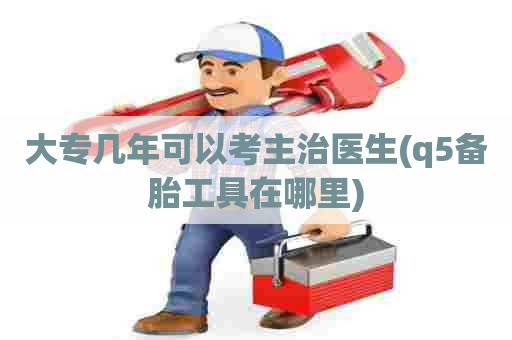 大专几年可以考主治医生(q5备胎工具在哪里) 大专几年可以考主治医生(q5备胎工具在哪里)