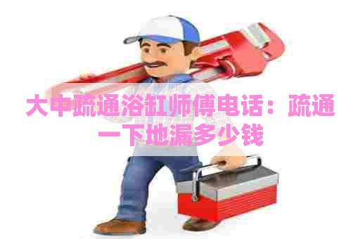 大中疏通浴缸师傅电话:疏通一下地漏多少钱 大中疏通浴缸师傅电话:疏通一下地漏多少钱