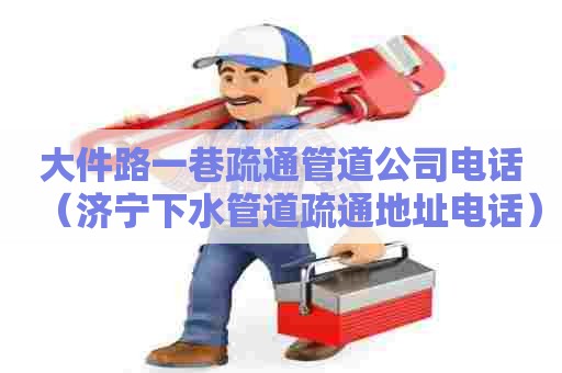 大件路一巷疏通管道公司电话（济宁下水管道疏通地址电话）