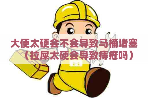 大便太硬会不会导致马桶堵塞(拉屎太硬会导致痔疮吗) 大便太硬会不会导致马桶堵塞(拉屎太硬会导致痔疮吗)