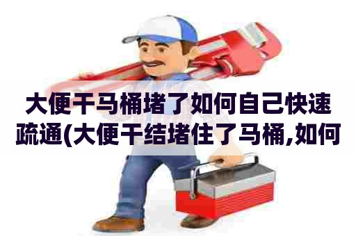 大便干马桶堵了如何自己快速疏通(大便干结堵住了马桶,如何疏通-) 大便干马桶堵了如何自己快速疏通(大便干结堵住了马桶,如何疏通-)