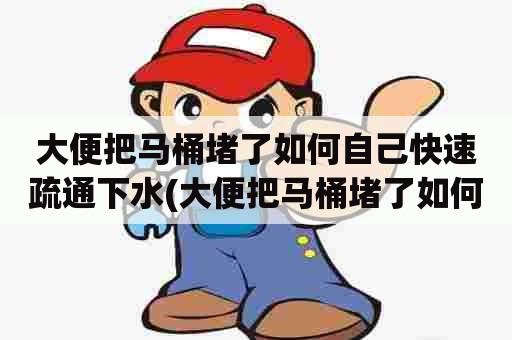 大便把马桶堵了如何自己快速疏通下水(大便把马桶堵了如何自己快速疏通下水道)