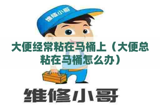 大便经常粘在马桶上(大便总粘在马桶怎么办) 大便经常粘在马桶上(大便总粘在马桶怎么办)