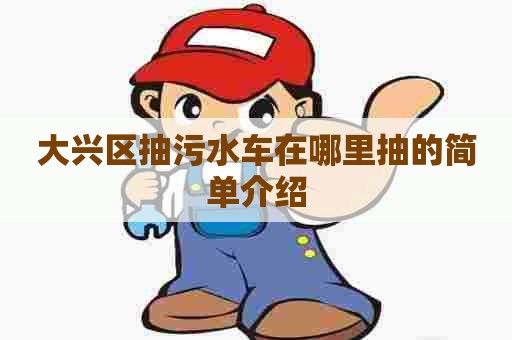 大兴区抽污水车在哪里抽的简单介绍