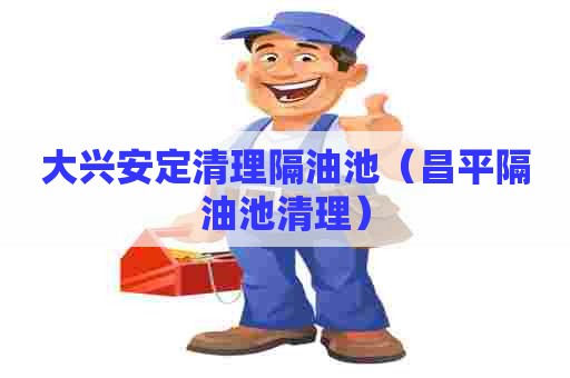 大兴安定清理隔油池(昌平隔油池清理) 大兴安定清理隔油池(昌平隔油池清理)