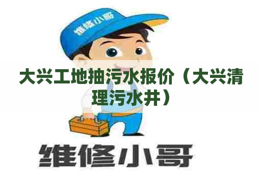 大兴工地抽污水报价（大兴清理污水井）