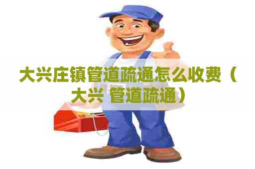 大兴庄镇管道疏通怎么收费(大兴 管道疏通) 大兴庄镇管道疏通怎么收费(大兴 管道疏通)