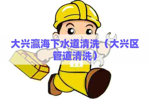 大兴瀛海下水道清洗（大兴区管道清洗）