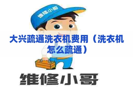 大兴疏通洗衣机费用(洗衣机怎么疏通) 大兴疏通洗衣机费用(洗衣机怎么疏通)