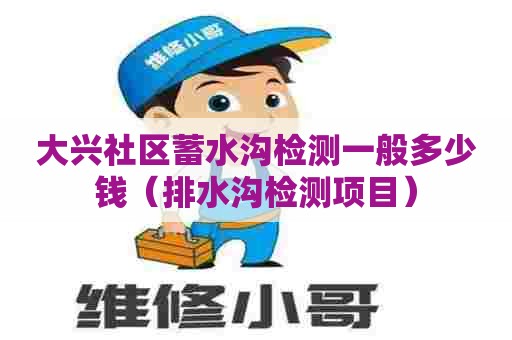 大兴社区蓄水沟检测一般多少钱(排水沟检测项目) 大兴社区蓄水沟检测一般多少钱(排水沟检测项目)