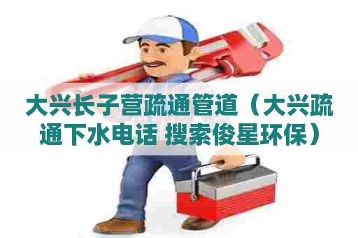 大兴长子营疏通管道（大兴疏通下水电话 搜索俊星环保）