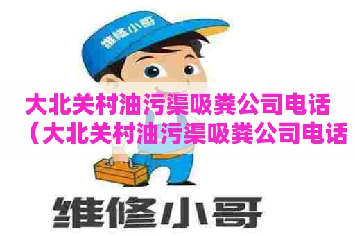 大北关村油污渠吸粪公司电话(大北关村油污渠吸粪公司电话号码) 大北关村油污渠吸粪公司电话(大北关村油污渠吸粪公司电话号码)